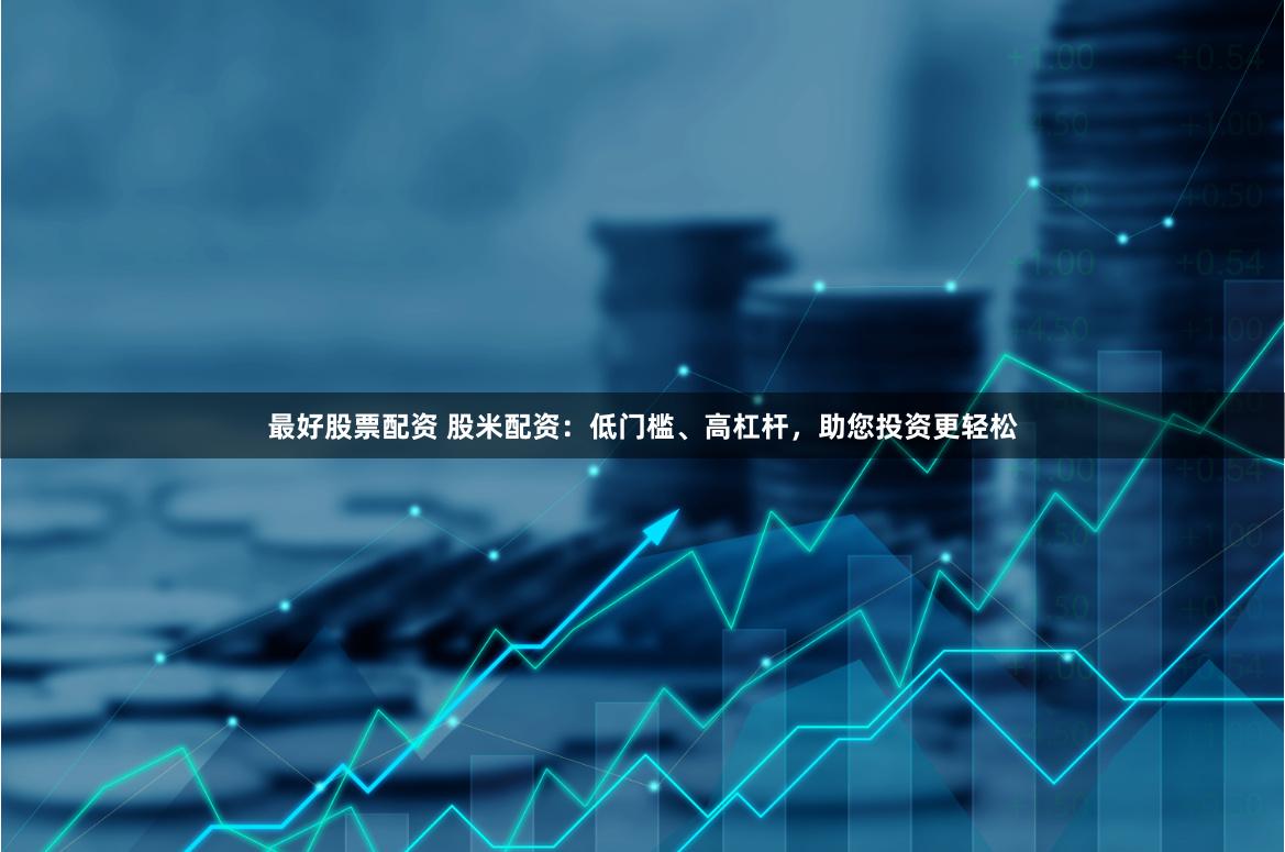 最好股票配资 股米配资：低门槛、高杠杆，助您投资更轻松