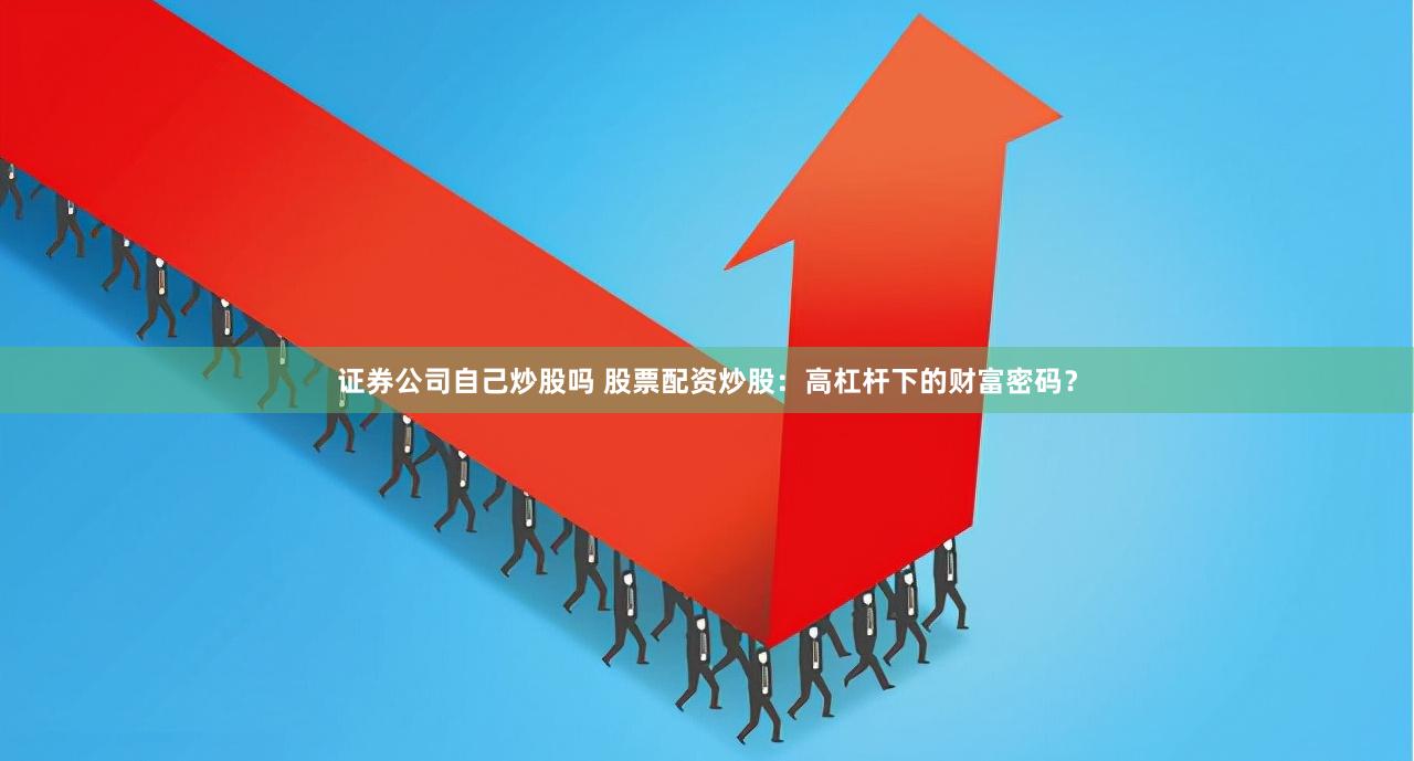 证券公司自己炒股吗 股票配资炒股：高杠杆下的财富密码？