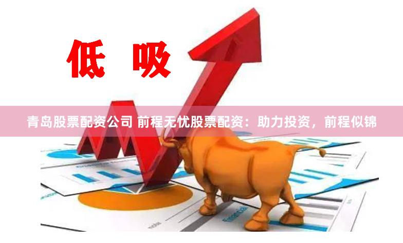 青岛股票配资公司 前程无忧股票配资：助力投资，前程似锦