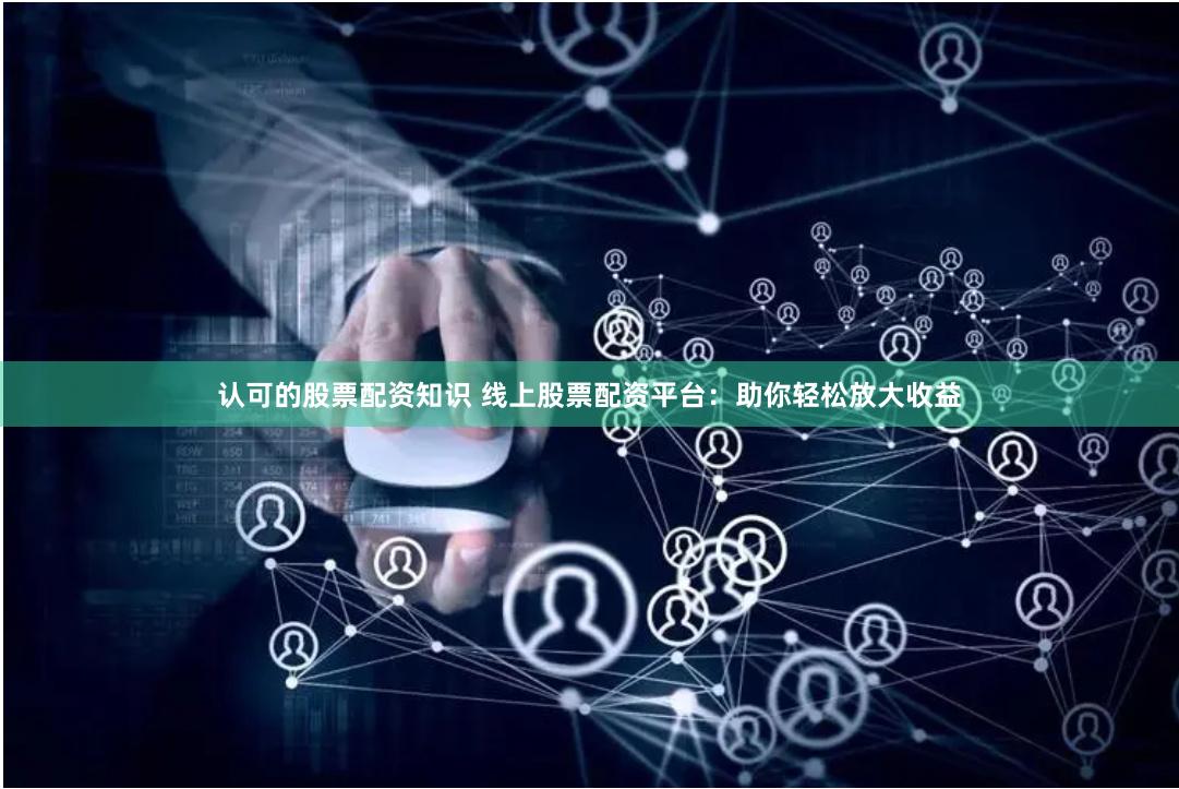 认可的股票配资知识 线上股票配资平台：助你轻松放大收益