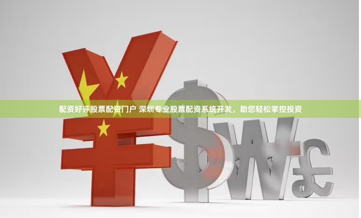 配资好评股票配资门户 深圳专业股票配资系统开发，助您轻松掌控投资