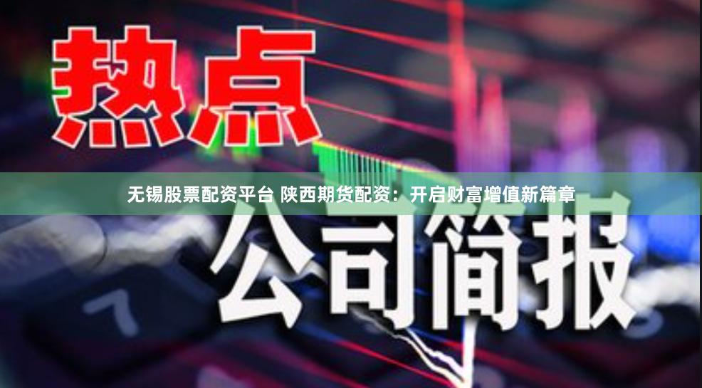 无锡股票配资平台 陕西期货配资：开启财富增值新篇章