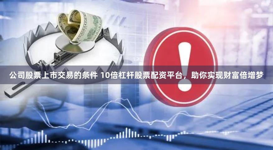公司股票上市交易的条件 10倍杠杆股票配资平台，助你实现财富倍增梦