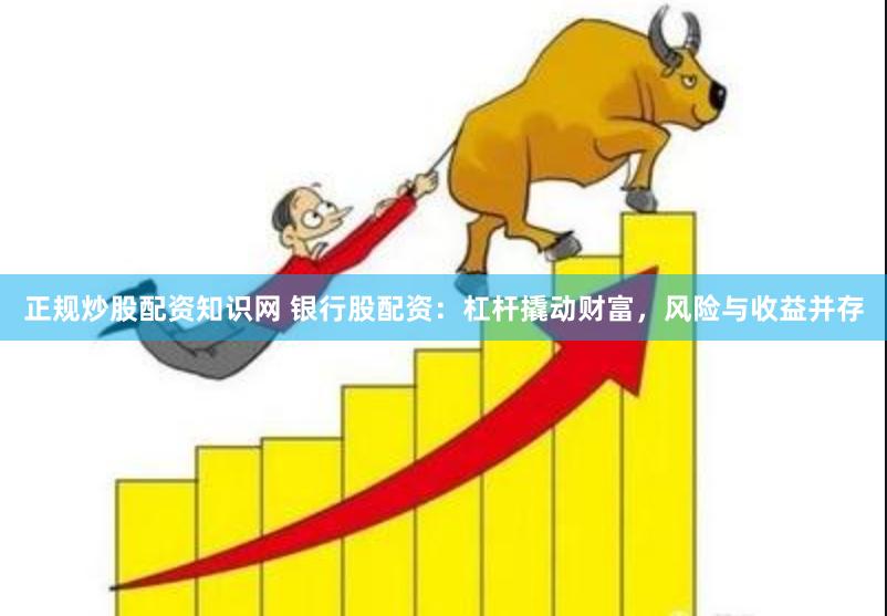 正规炒股配资知识网 银行股配资：杠杆撬动财富，风险与收益并存