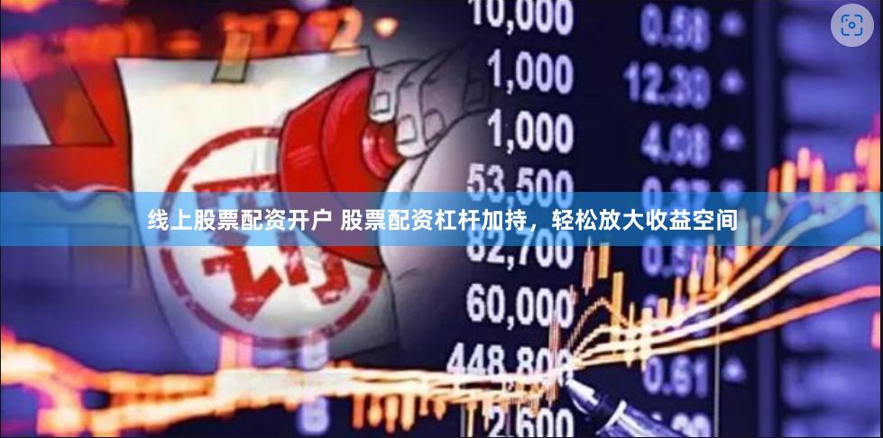 线上股票配资开户 股票配资杠杆加持，轻松放大收益空间