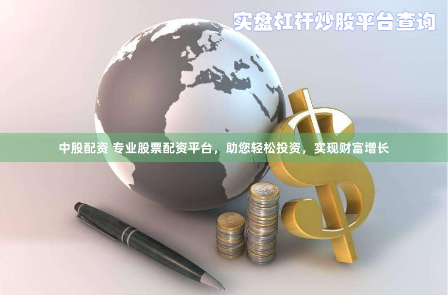 中股配资 专业股票配资平台，助您轻松投资，实现财富增长