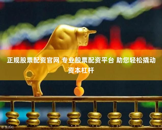 正规股票配资官网 专业股票配资平台 助您轻松撬动资本杠杆