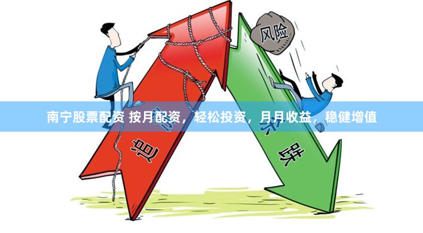 南宁股票配资 按月配资，轻松投资，月月收益，稳健增值