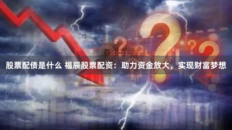股票配债是什么 福辰股票配资：助力资金放大，实现财富梦想