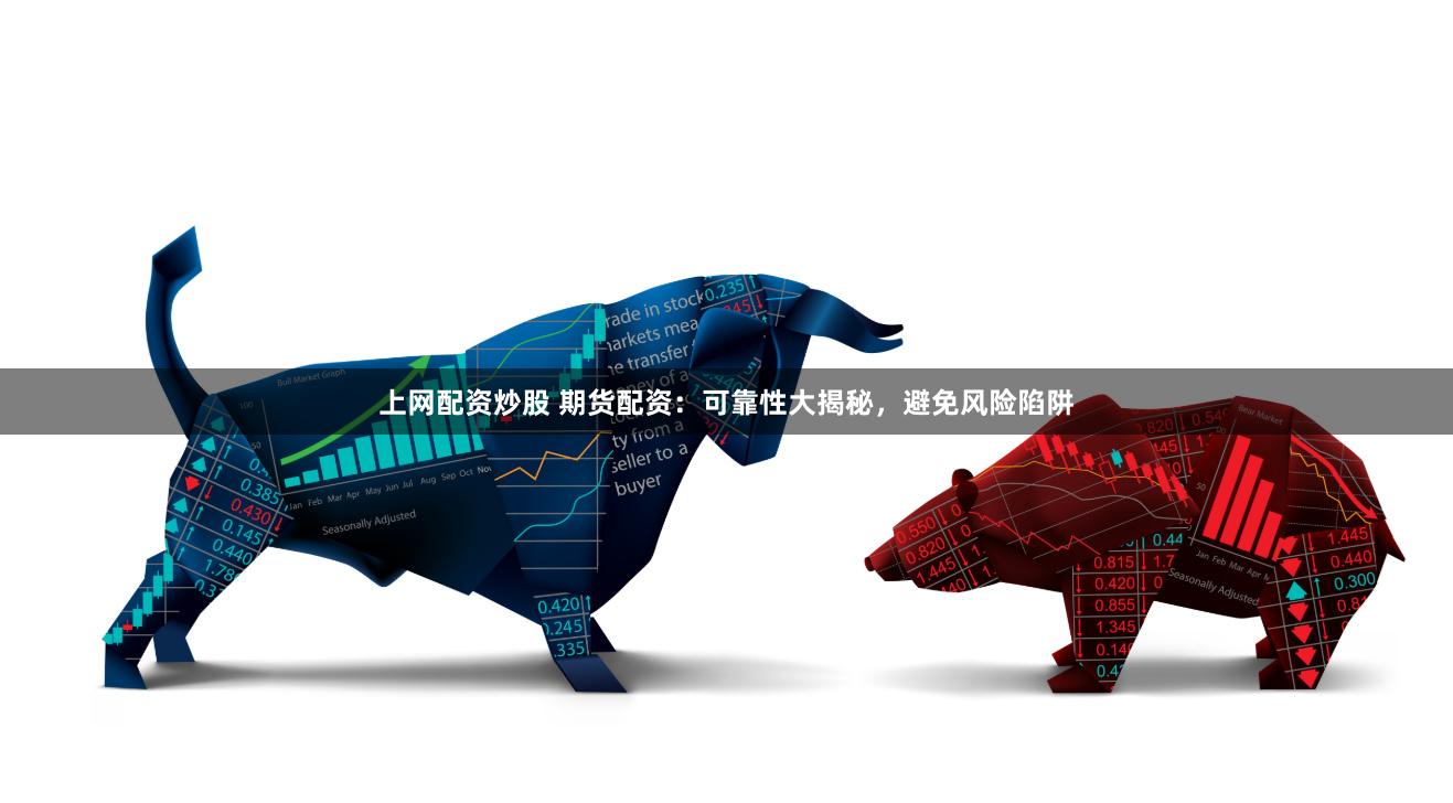 上网配资炒股 期货配资：可靠性大揭秘，避免风险陷阱
