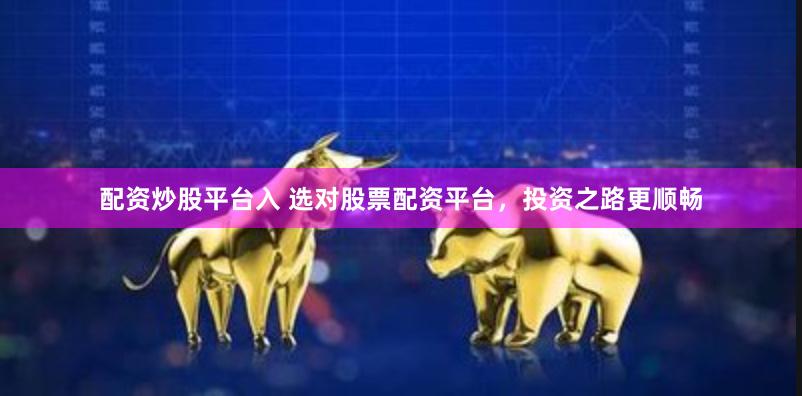 配资炒股平台入 选对股票配资平台，投资之路更顺畅