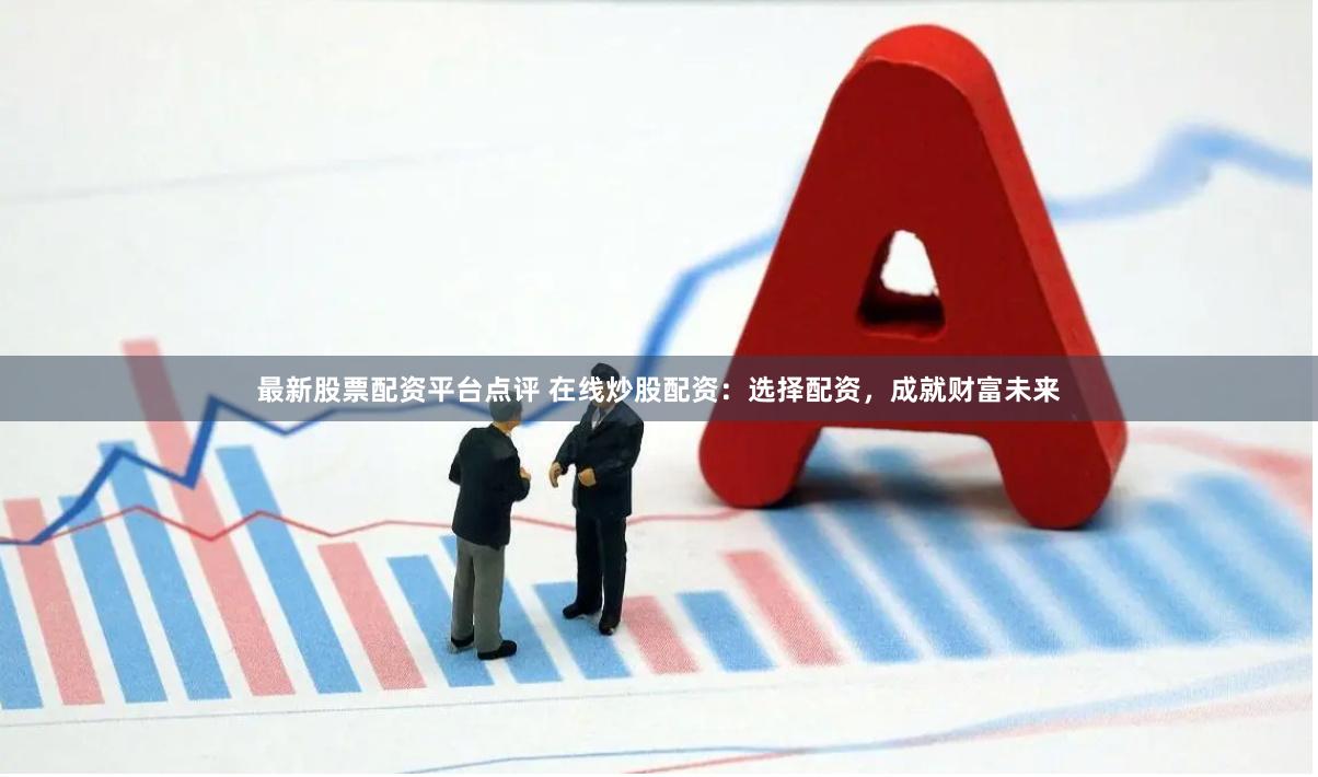 最新股票配资平台点评 在线炒股配资：选择配资，成就财富未来