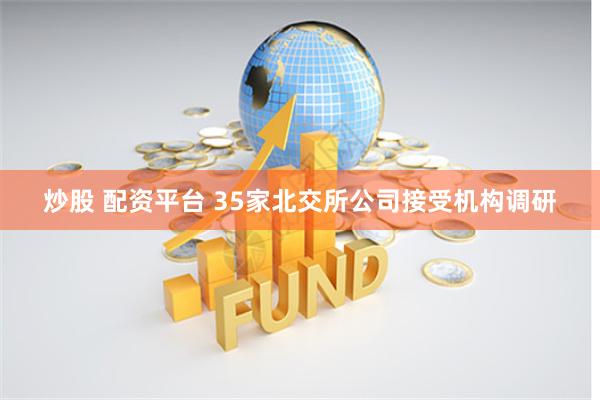 炒股 配资平台 35家北交所公司接受机构调研