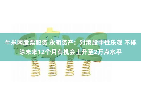 牛米网股票配资 永明资产：对港股中性乐观 不排除未来12个月有机会上升至2万点水平