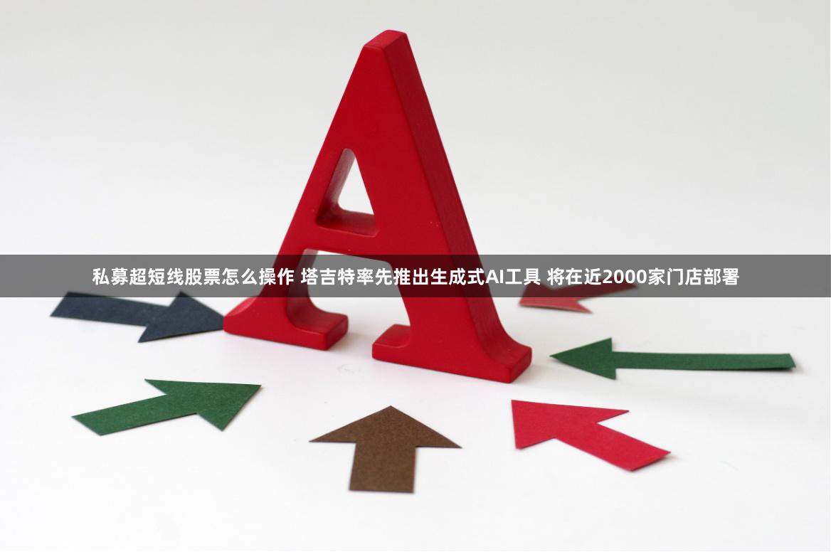 私募超短线股票怎么操作 塔吉特率先推出生成式AI工具 将在近2000家门店部署