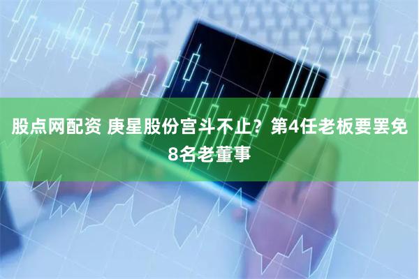 股点网配资 庚星股份宫斗不止？第4任老板要罢免8名老董事