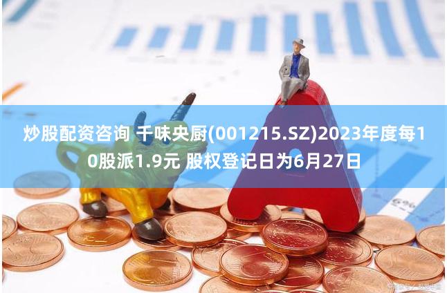 炒股配资咨询 千味央厨(001215.SZ)2023年度每10股派1.9元 股权登记日为6月27日