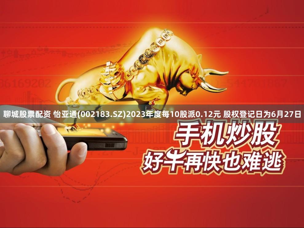 聊城股票配资 怡亚通(002183.SZ)2023年度每10股派0.12元 股权登记日为6月27日