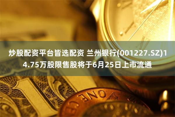炒股配资平台皆选配资 兰州银行(001227.SZ)14.75万股限售股将于6月25日上市流通