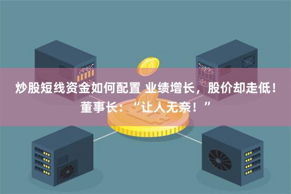 炒股短线资金如何配置 业绩增长，股价却走低！董事长：“让人无奈！”