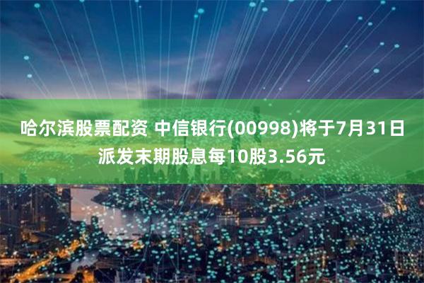 哈尔滨股票配资 中信银行(00998)将于7月31日派发末期股息每10股3.56元