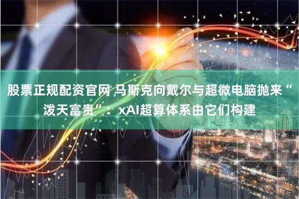 股票正规配资官网 马斯克向戴尔与超微电脑抛来“泼天富贵”：xAI超算体系由它们构建