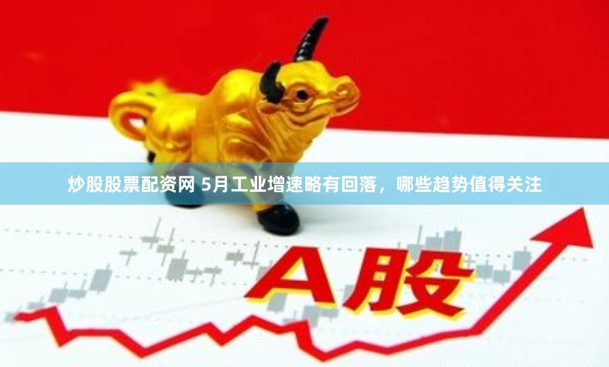 炒股股票配资网 5月工业增速略有回落，哪些趋势值得关注