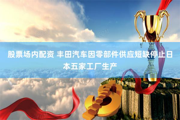股票场内配资 丰田汽车因零部件供应短缺停止日本五家工厂生产