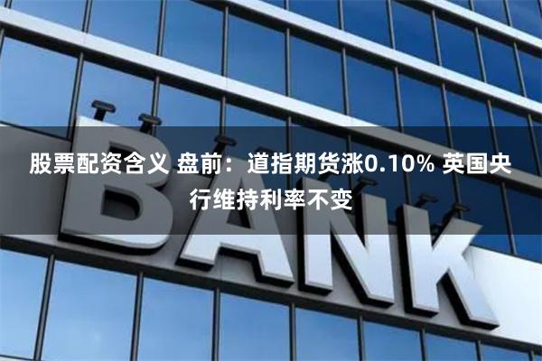 股票配资含义 盘前：道指期货涨0.10% 英国央行维持利率不变