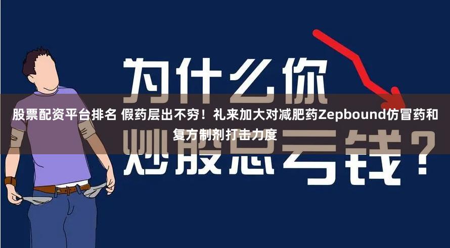 股票配资平台排名 假药层出不穷！礼来加大对减肥药Zepbound仿冒药和复方制剂打击力度