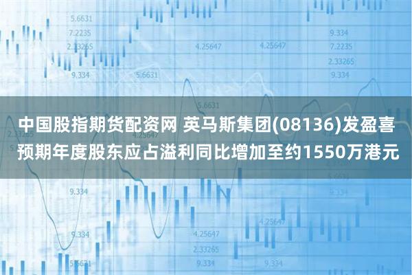 中国股指期货配资网 英马斯集团(08136)发盈喜 预期年度股东应占溢利同比增加至约1550万港元