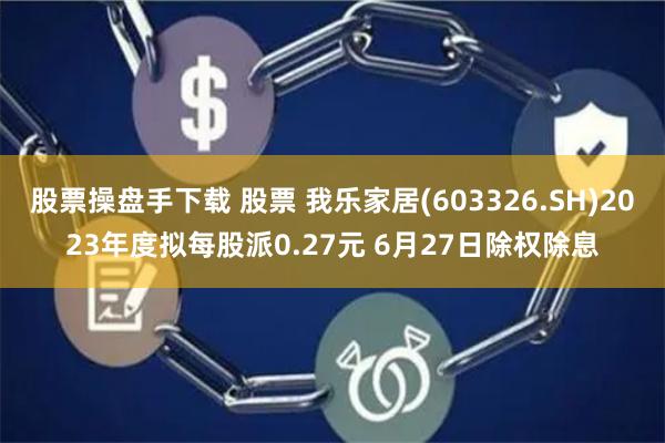 股票操盘手下载 股票 我乐家居(603326.SH)2023年度拟每股派0.27元 6月27日除权除息