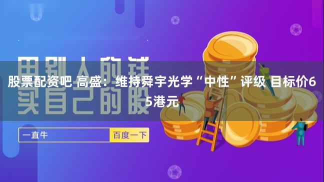 股票配资吧 高盛：维持舜宇光学“中性”评级 目标价65港元