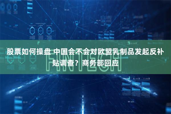 股票如何操盘 中国会不会对欧盟乳制品发起反补贴调查？商务部回应