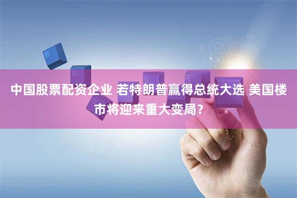 中国股票配资企业 若特朗普赢得总统大选 美国楼市将迎来重大变局？