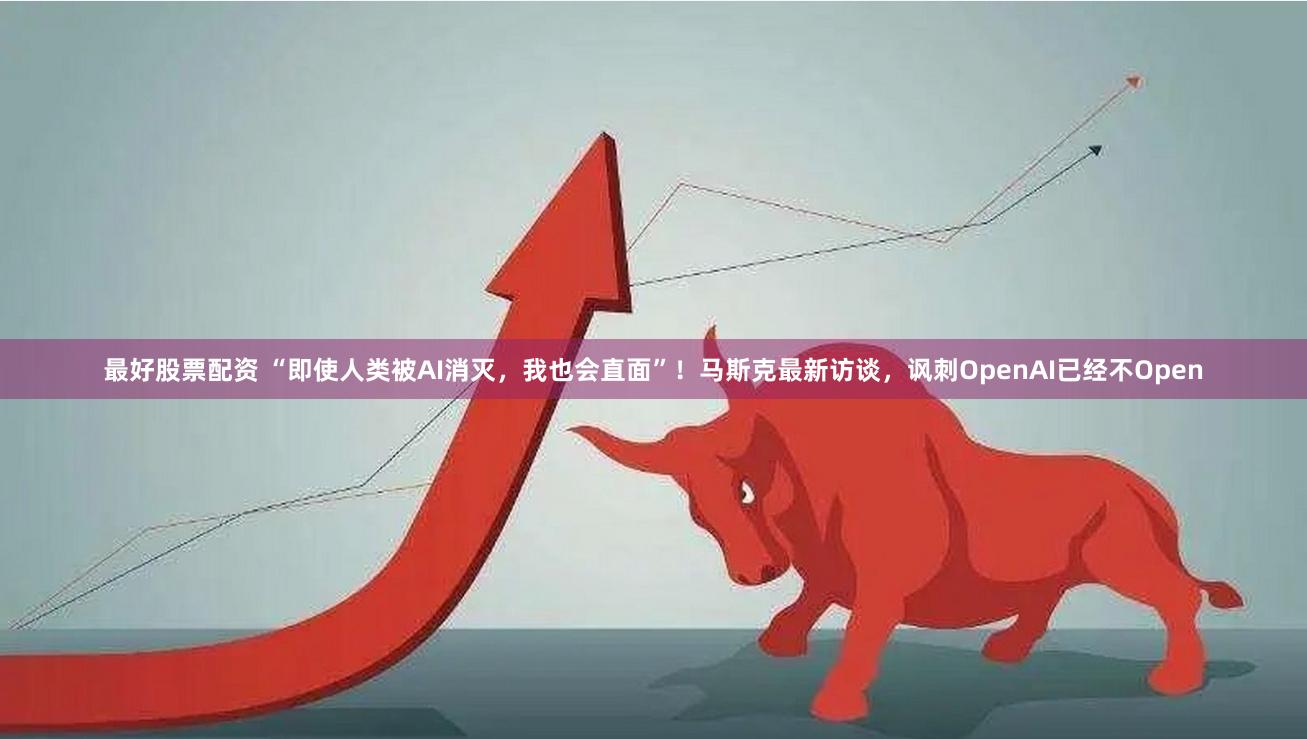 最好股票配资 “即使人类被AI消灭，我也会直面”！马斯克最新访谈，讽刺OpenAI已经不Open