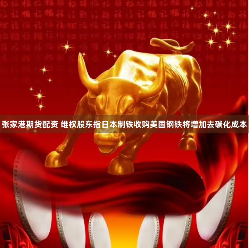 张家港期货配资 维权股东指日本制铁收购美国钢铁将增加去碳化成本