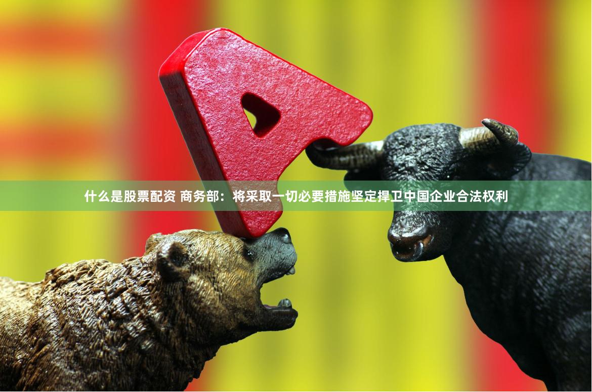 什么是股票配资 商务部：将采取一切必要措施坚定捍卫中国企业合法权利
