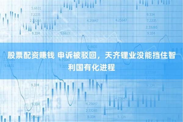 股票配资赚钱 申诉被驳回，天齐锂业没能挡住智利国有化进程