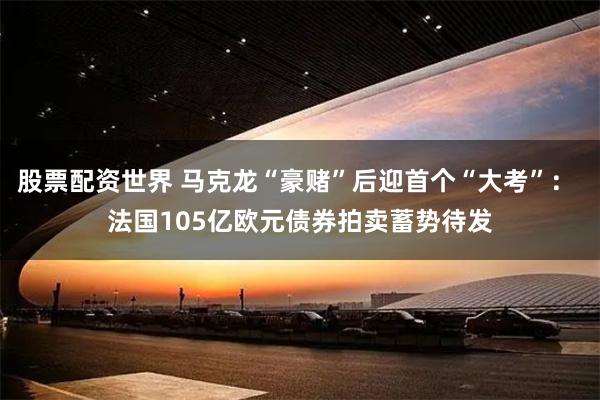 股票配资世界 马克龙“豪赌”后迎首个“大考”： 法国105亿欧元债券拍卖蓄势待发