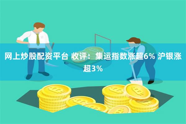 网上炒股配资平台 收评：集运指数涨超6% 沪银涨超3%