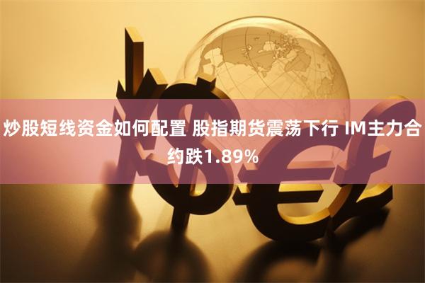 炒股短线资金如何配置 股指期货震荡下行 IM主力合约跌1.89%