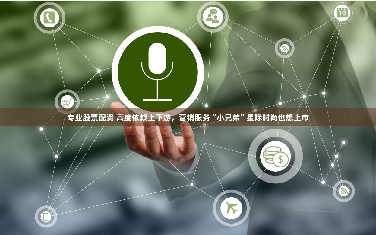 专业股票配资 高度依赖上下游，营销服务“小兄弟”星际时尚也想上市