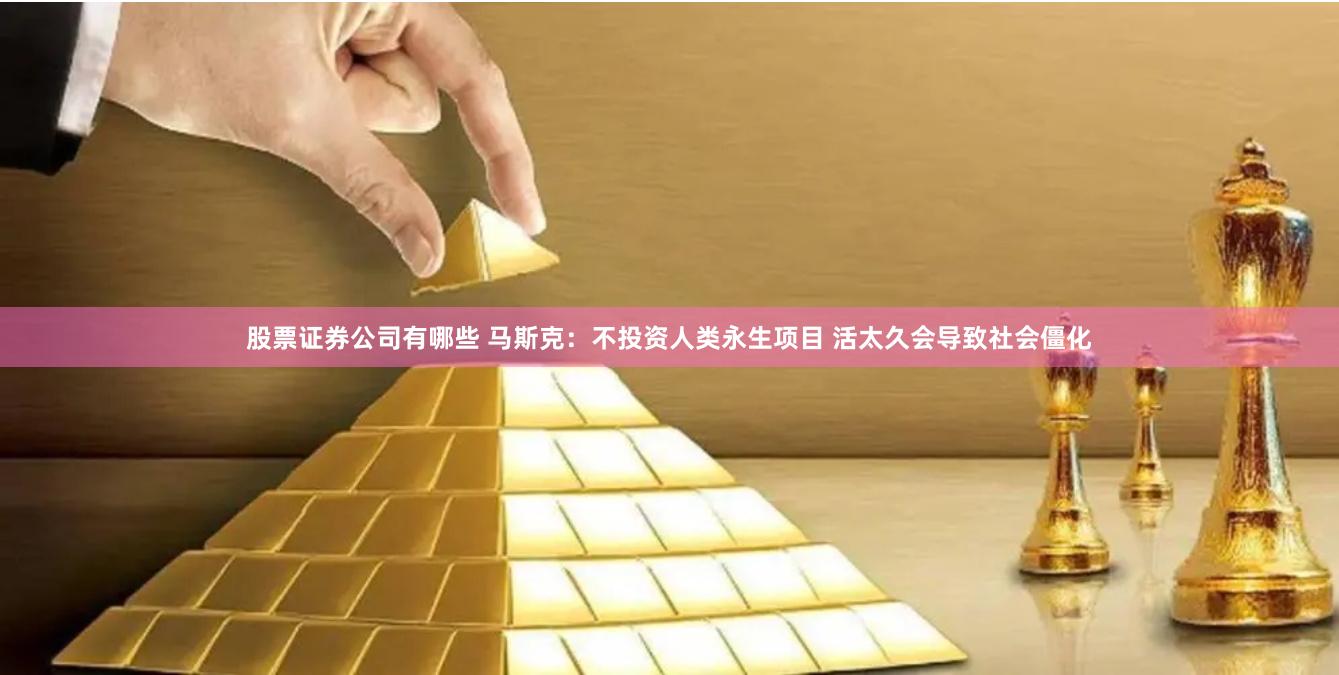 股票证券公司有哪些 马斯克：不投资人类永生项目 活太久会导致社会僵化