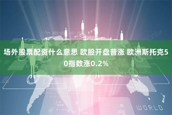 场外股票配资什么意思 欧股开盘普涨 欧洲斯托克50指数涨0.2%
