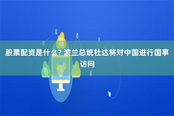股票配资是什么? 波兰总统杜达将对中国进行国事访问