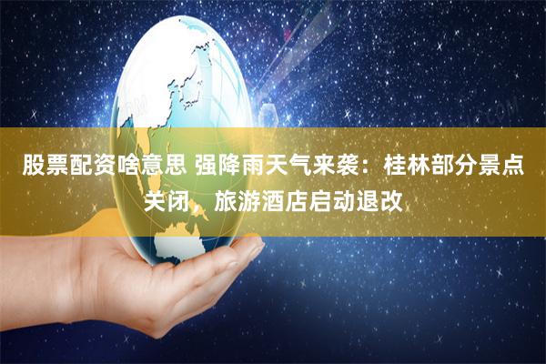 股票配资啥意思 强降雨天气来袭：桂林部分景点关闭，旅游酒店启动退改