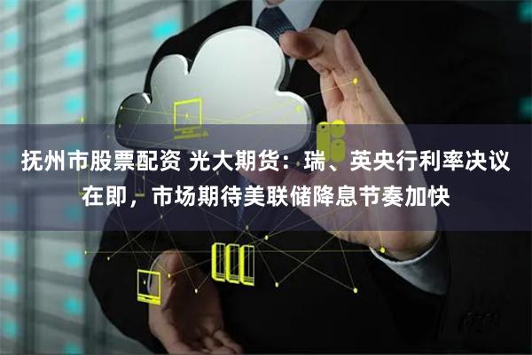 抚州市股票配资 光大期货：瑞、英央行利率决议在即，市场期待美联储降息节奏加快