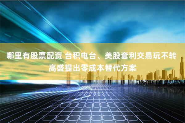 哪里有股票配资 台积电台、美股套利交易玩不转 高盛提出零成本替代方案