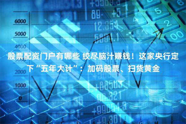 股票配资门户有哪些 绞尽脑汁赚钱！这家央行定下“五年大计”：加码股票、扫货黄金